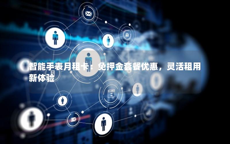 智能手表月租卡：免押金套餐优惠，灵活租用新体验
