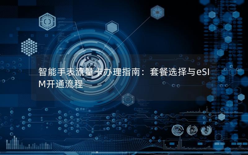 智能手表流量卡办理指南：套餐选择与eSIM开通流程