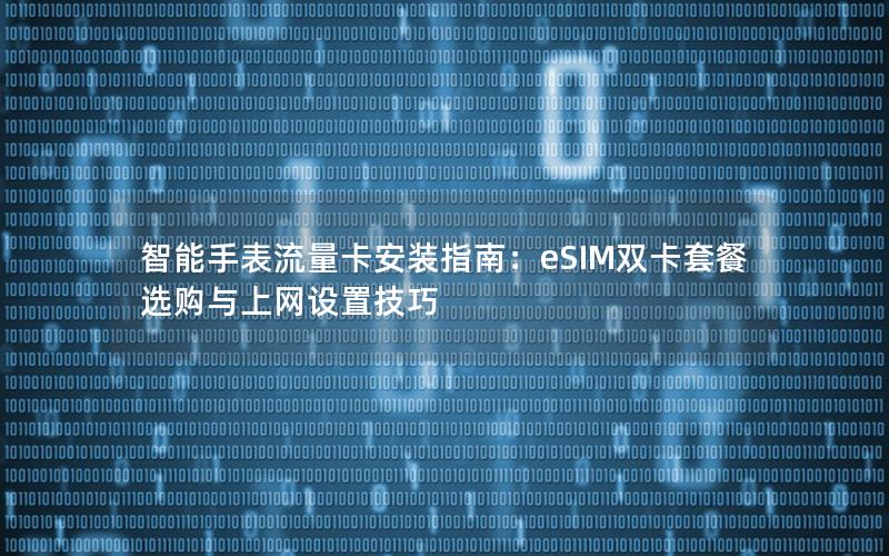 智能手表流量卡安装指南：eSIM双卡套餐选购与上网设置技巧