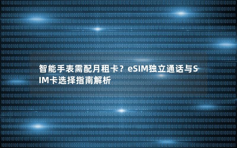 智能手表需配月租卡？eSIM独立通话与SIM卡选择指南解析