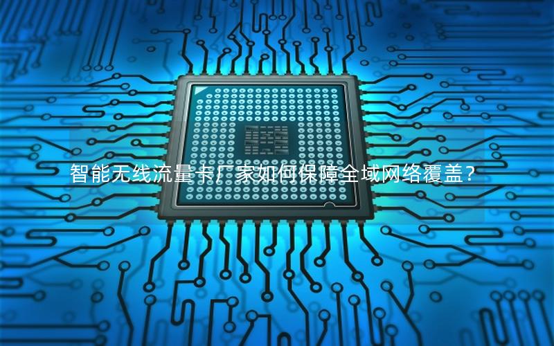 智能无线流量卡厂家如何保障全域网络覆盖？