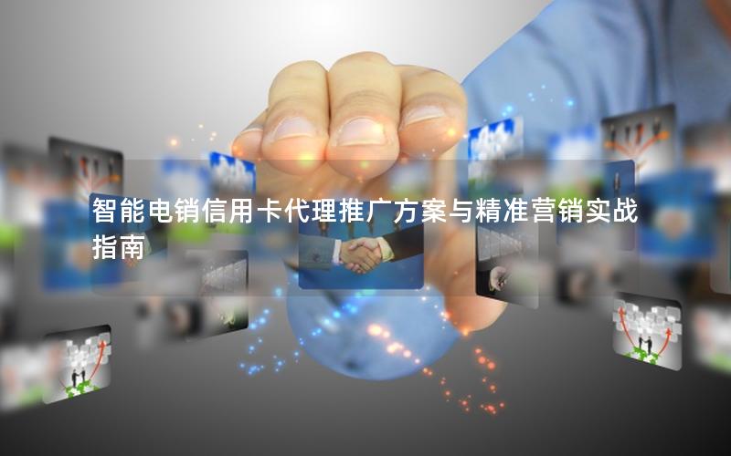 智能电销信用卡代理推广方案与精准营销实战指南