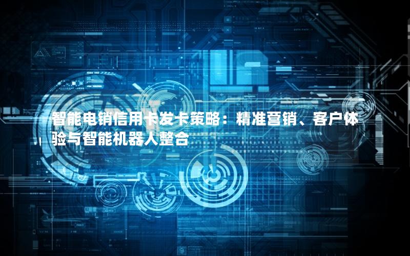 智能电销信用卡发卡策略：精准营销、客户体验与智能机器人整合