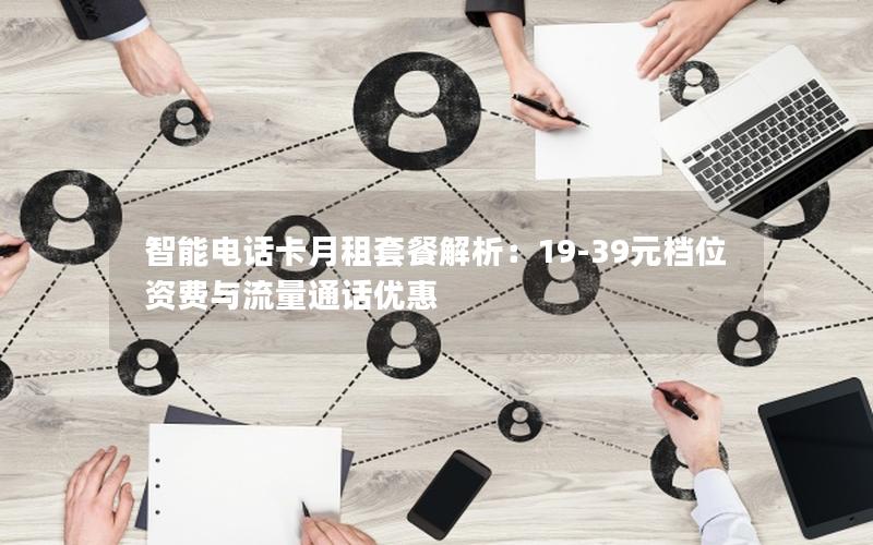 智能电话卡月租套餐解析：19-39元档位资费与流量通话优惠