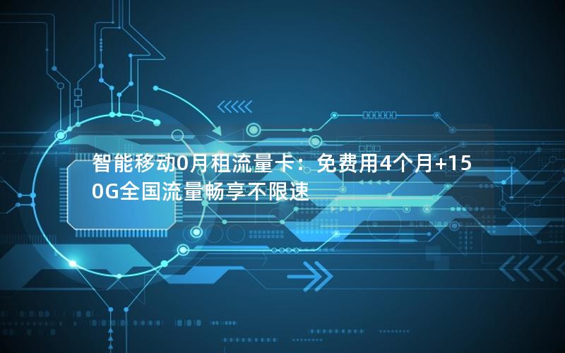 智能移动0月租流量卡：免费用4个月+150G全国流量畅享不限速