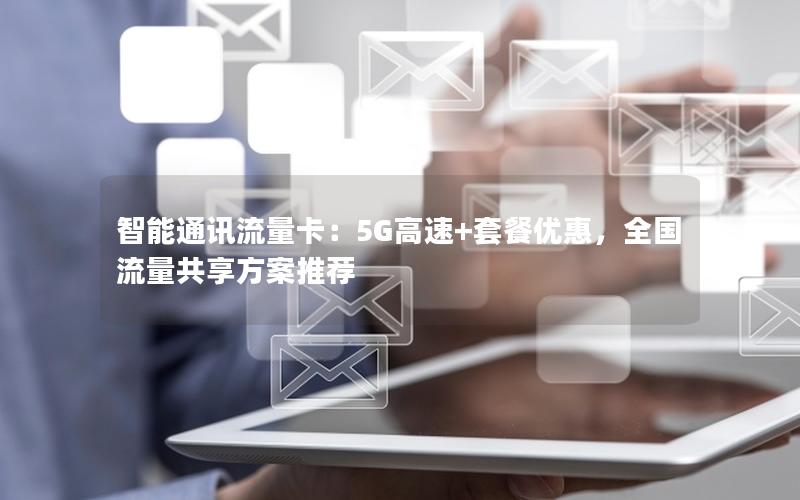 智能通讯流量卡：5G高速+套餐优惠，全国流量共享方案推荐