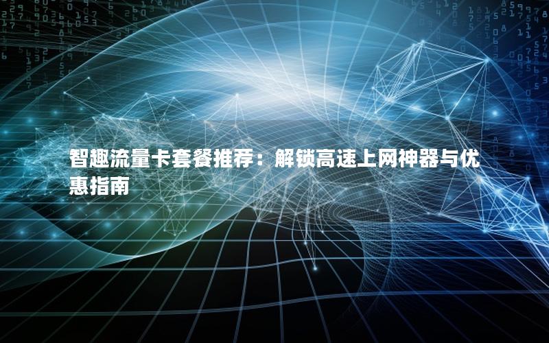 智趣流量卡套餐推荐：解锁高速上网神器与优惠指南