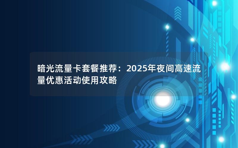暗光流量卡套餐推荐：2025年夜间高速流量优惠活动使用攻略