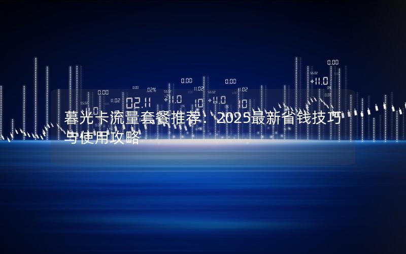 暮光卡流量套餐推荐：2025最新省钱技巧与使用攻略