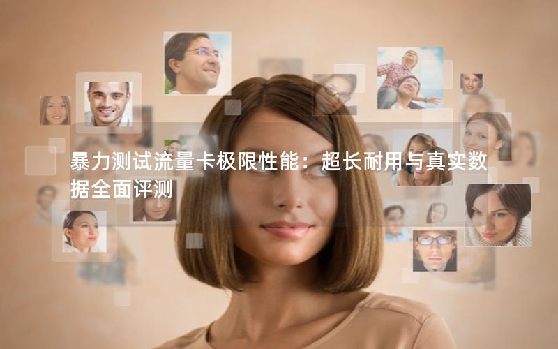 暴力测试流量卡极限性能：超长耐用与真实数据全面评测