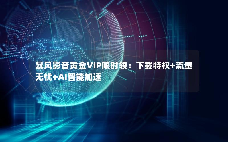 暴风影音黄金VIP限时领：下载特权+流量无忧+AI智能加速