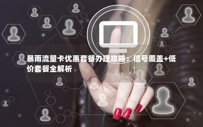 暴雨流量卡优惠套餐办理攻略：信号覆盖+低价套餐全解析