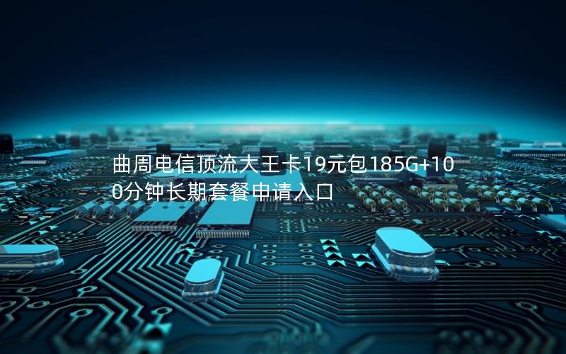 曲周电信顶流大王卡19元包185G+100分钟长期套餐申请入口