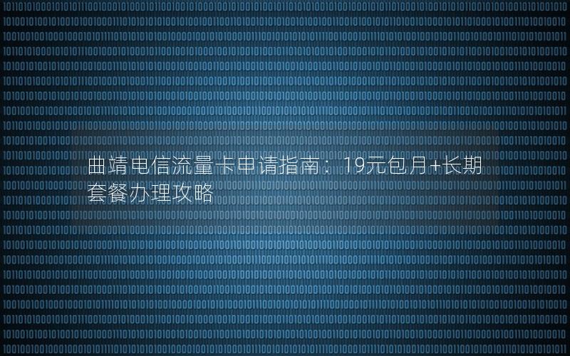 曲靖电信流量卡申请指南：19元包月+长期套餐办理攻略