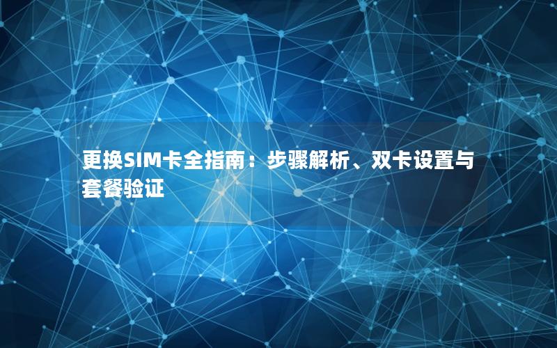 更换SIM卡全指南：步骤解析、双卡设置与套餐验证