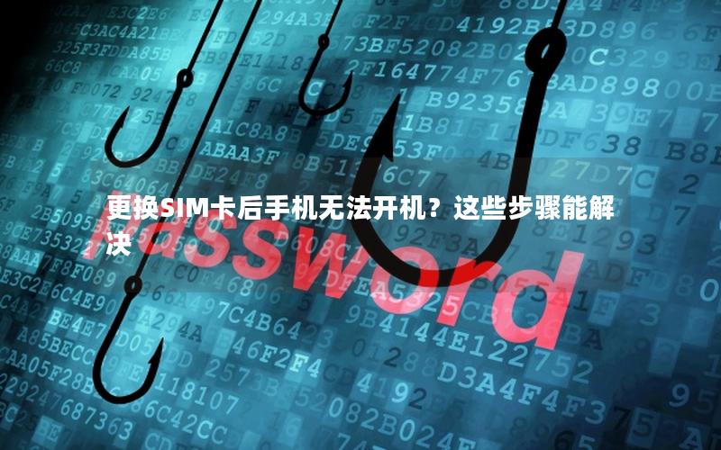 更换SIM卡后手机无法开机？这些步骤能解决