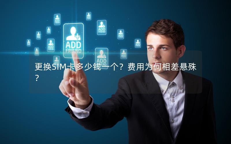 更换SIM卡多少钱一个？费用为何相差悬殊？