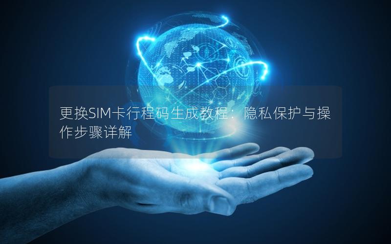 更换SIM卡行程码生成教程：隐私保护与操作步骤详解