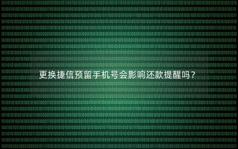 更换捷信预留手机号会影响还款提醒吗？