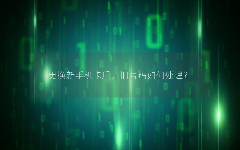 更换新手机卡后，旧号码如何处理？