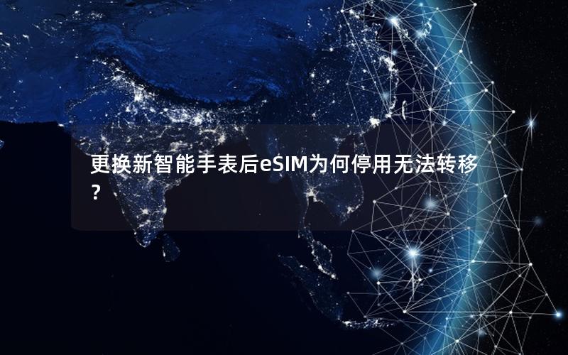 更换新智能手表后eSIM为何停用无法转移？