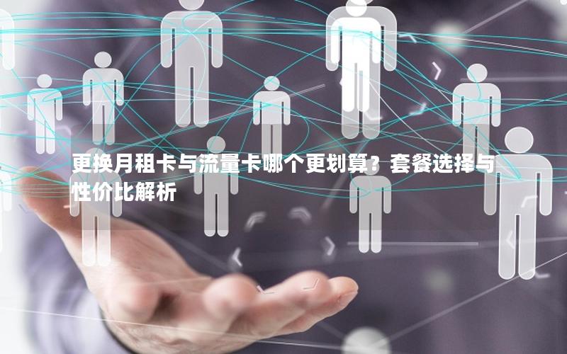 更换月租卡与流量卡哪个更划算？套餐选择与性价比解析