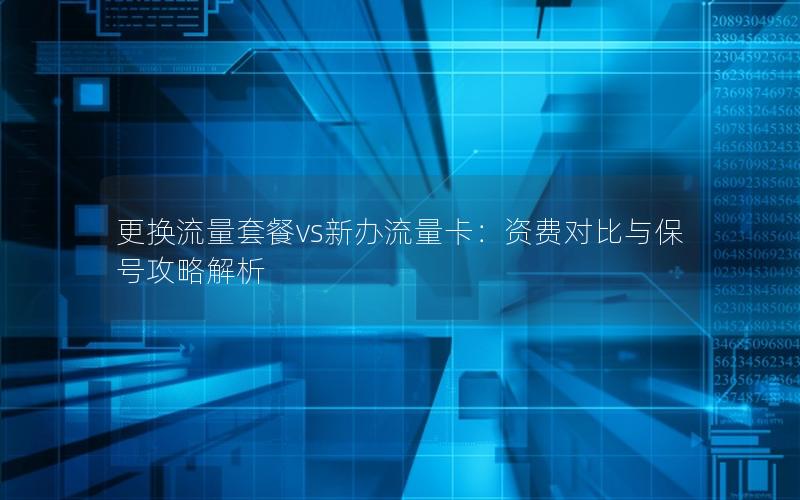 更换流量套餐vs新办流量卡：资费对比与保号攻略解析