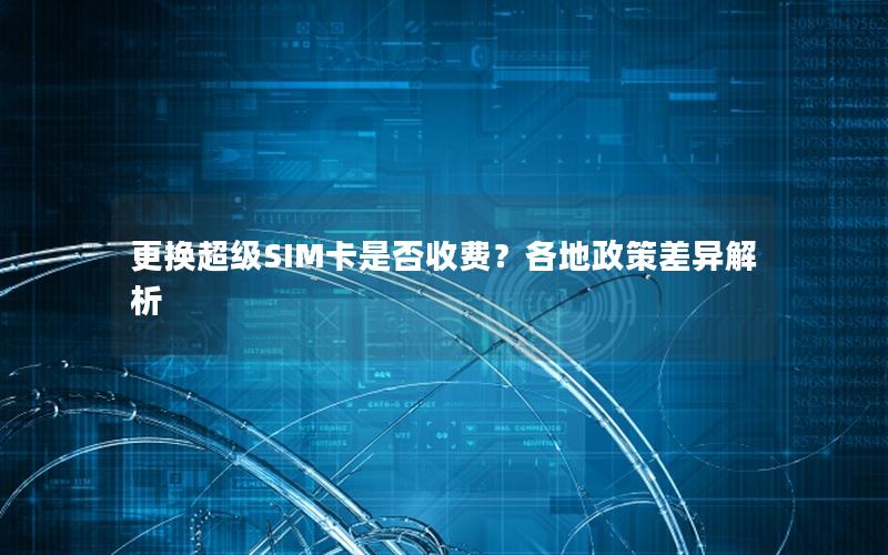 更换超级SIM卡是否收费？各地政策差异解析
