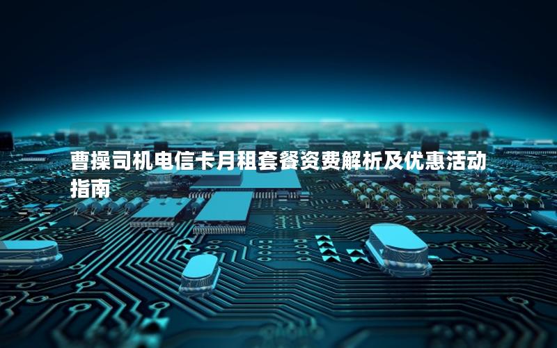 曹操司机电信卡月租套餐资费解析及优惠活动指南