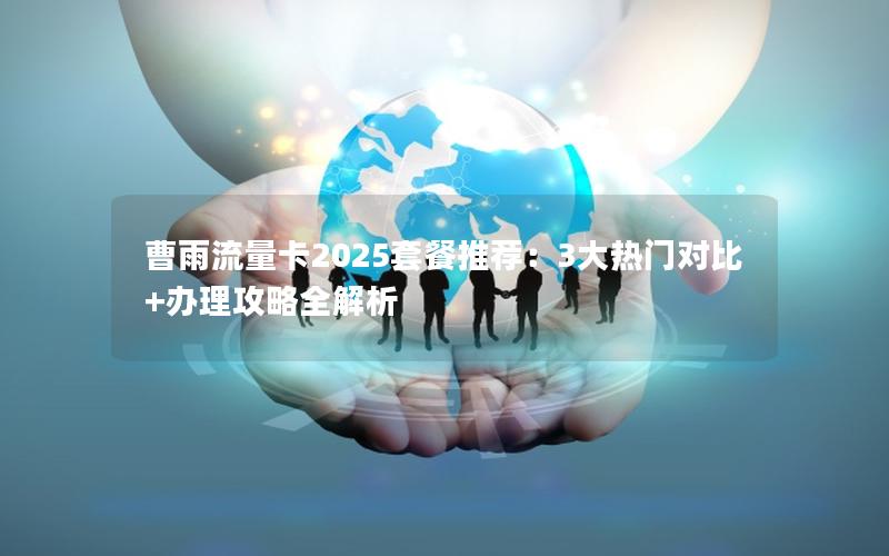 曹雨流量卡2025套餐推荐：3大热门对比+办理攻略全解析