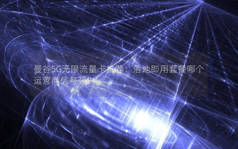 曼谷5G无限流量卡推荐：落地即用套餐哪个运营商信号强？