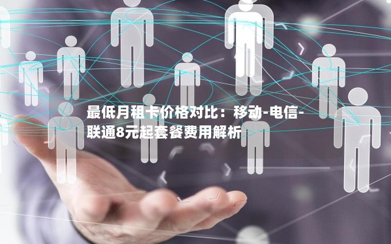 最低月租卡价格对比：移动-电信-联通8元起套餐费用解析