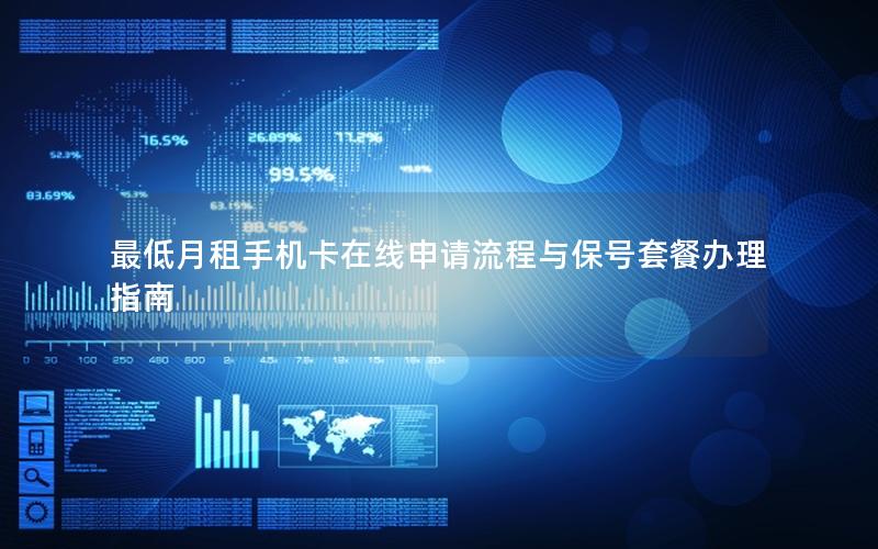 最低月租手机卡在线申请流程与保号套餐办理指南