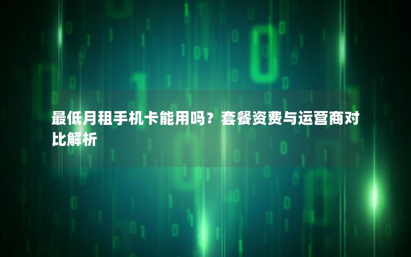 最低月租手机卡能用吗？套餐资费与运营商对比解析