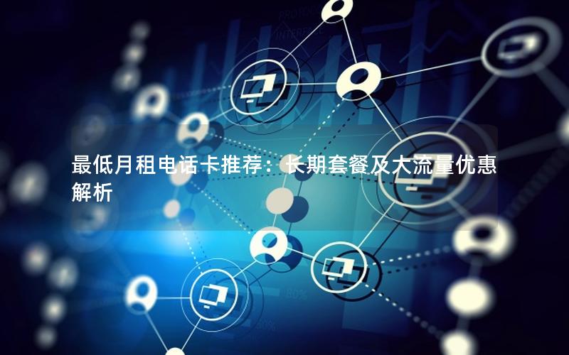 最低月租电话卡推荐：长期套餐及大流量优惠解析