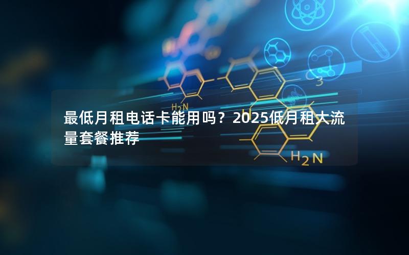 最低月租电话卡能用吗？2025低月租大流量套餐推荐
