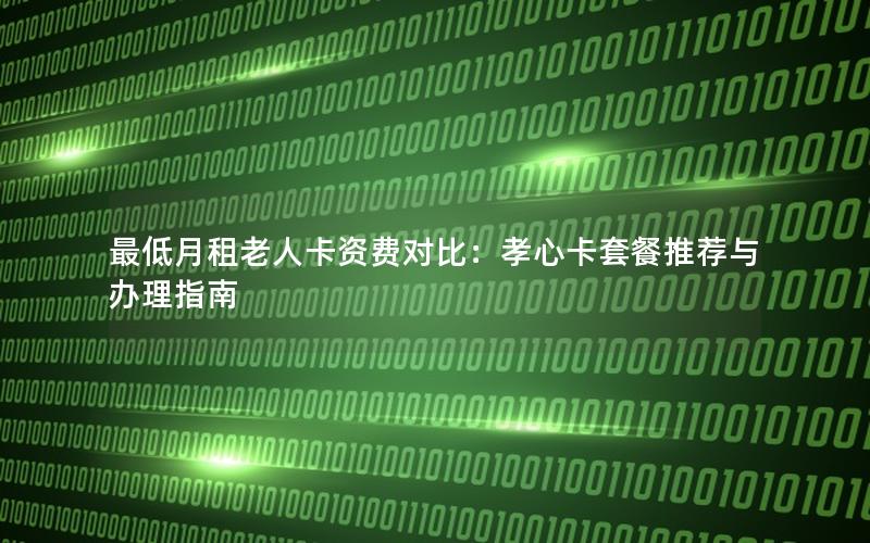 最低月租老人卡资费对比：孝心卡套餐推荐与办理指南