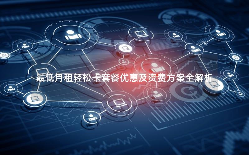 最低月租轻松卡套餐优惠及资费方案全解析