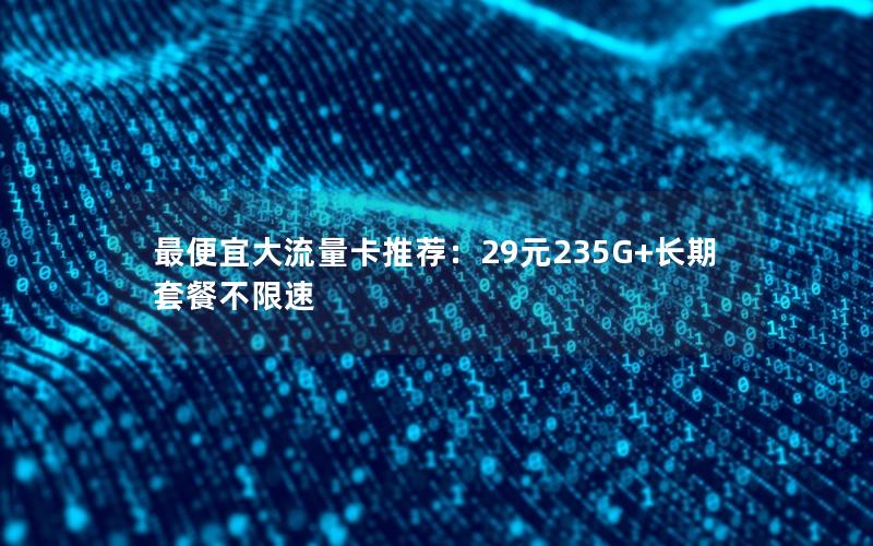 最便宜大流量卡推荐：29元235G+长期套餐不限速