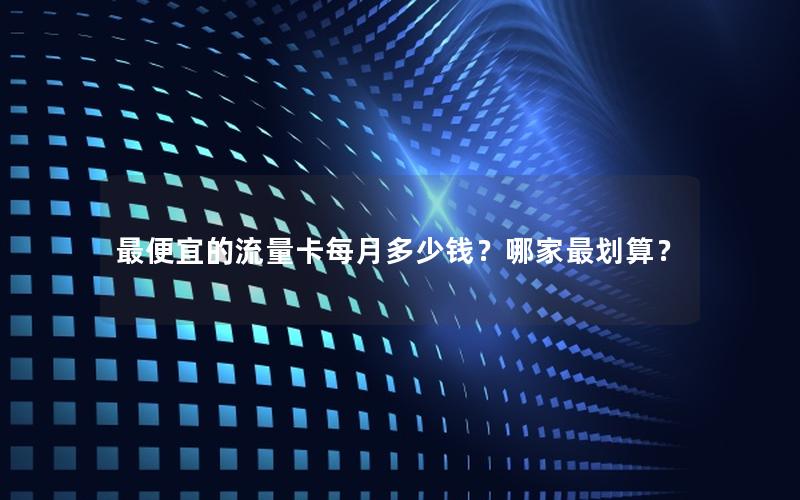 最便宜的流量卡每月多少钱？哪家最划算？