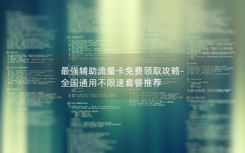 最强辅助流量卡免费领取攻略-全国通用不限速套餐推荐