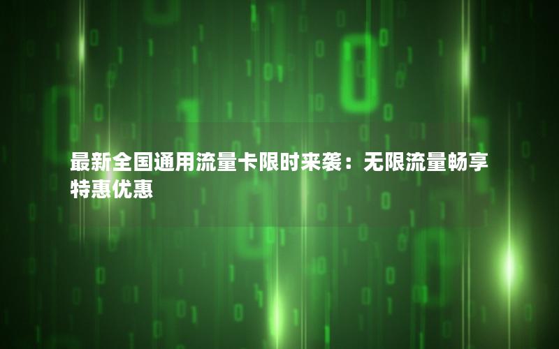 最新全国通用流量卡限时来袭：无限流量畅享特惠优惠