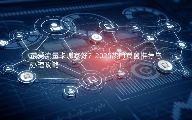 最爱流量卡哪家好？2025热门套餐推荐与办理攻略