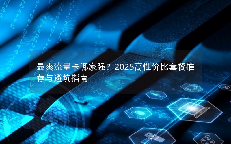 最爽流量卡哪家强？2025高性价比套餐推荐与避坑指南