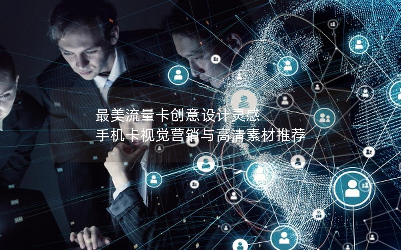 最美流量卡创意设计灵感  手机卡视觉营销与高清素材推荐