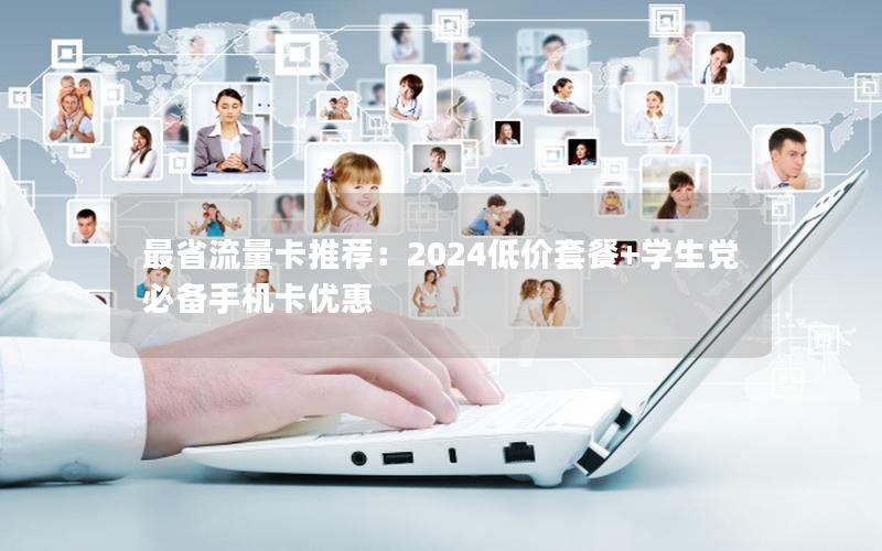 最省流量卡推荐：2024低价套餐+学生党必备手机卡优惠