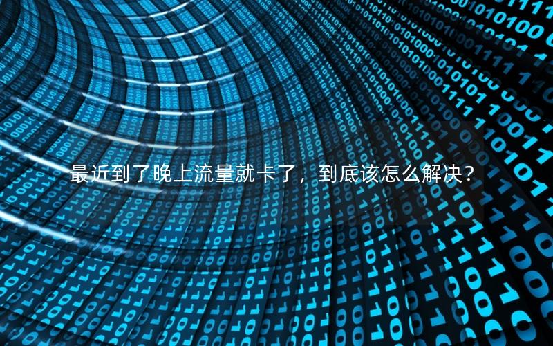 最近到了晚上流量就卡了，到底该怎么解决？