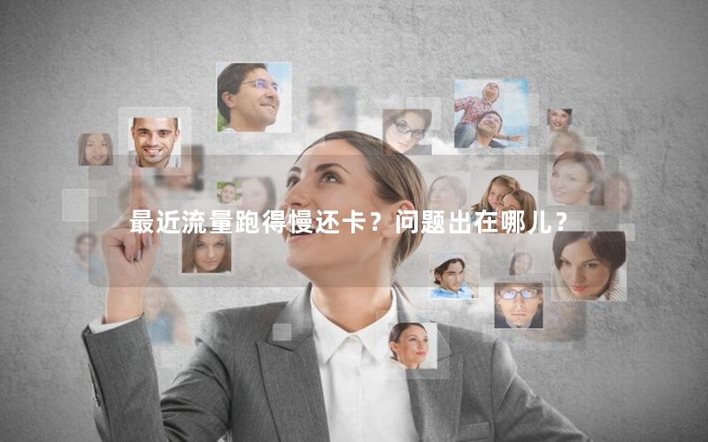 最近流量跑得慢还卡？问题出在哪儿？