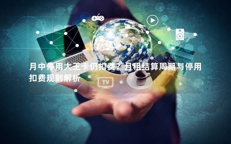 月中停用大王卡仍扣费？月租结算周期与停用扣费规则解析