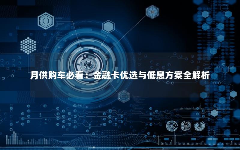 月供购车必看：金融卡优选与低息方案全解析
